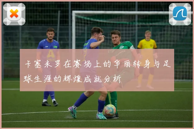 卡塞米罗在赛场上的华丽转身与足球生涯的辉煌成就分析