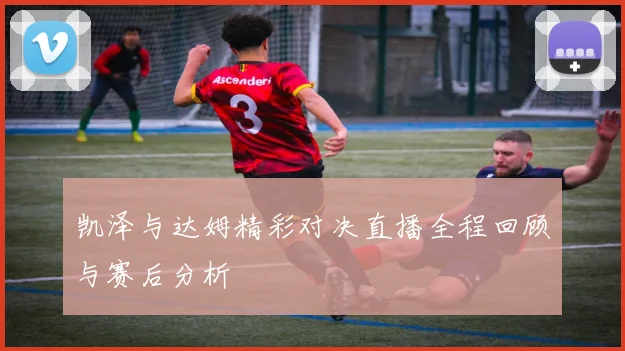 凯泽与达姆精彩对决直播全程回顾与赛后分析