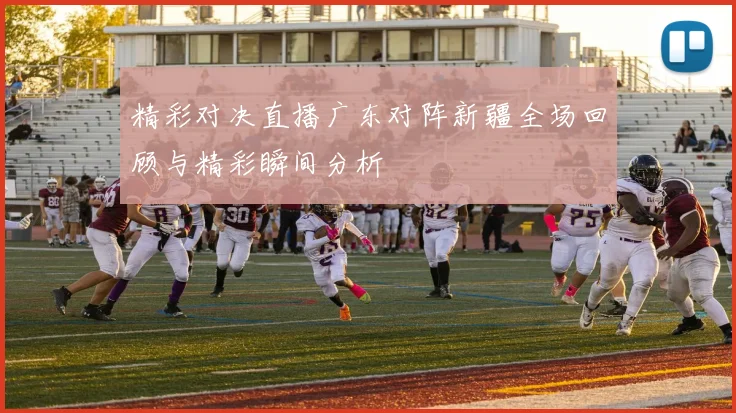 精彩对决直播广东对阵新疆全场回顾与精彩瞬间分析