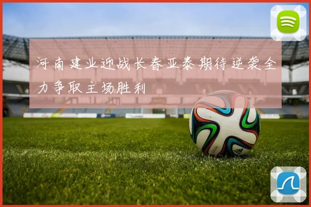 河南建业迎战长春亚泰期待逆袭全力争取主场胜利