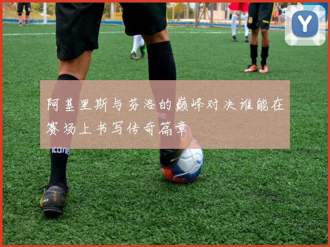 阿基里斯与芬洛的巅峰对决谁能在赛场上书写传奇篇章