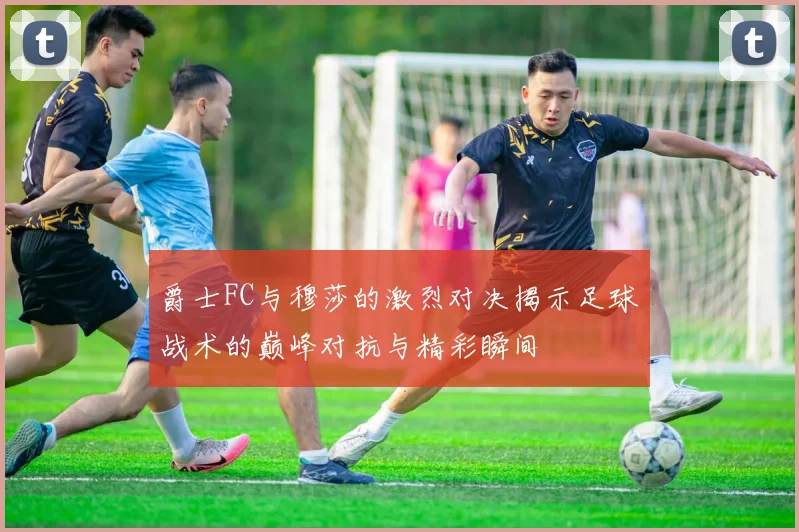 爵士FC与穆莎的激烈对决揭示足球战术的巅峰对抗与精彩瞬间