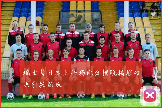 瑞士与日本上半场比分揭晓精彩对决引发热议