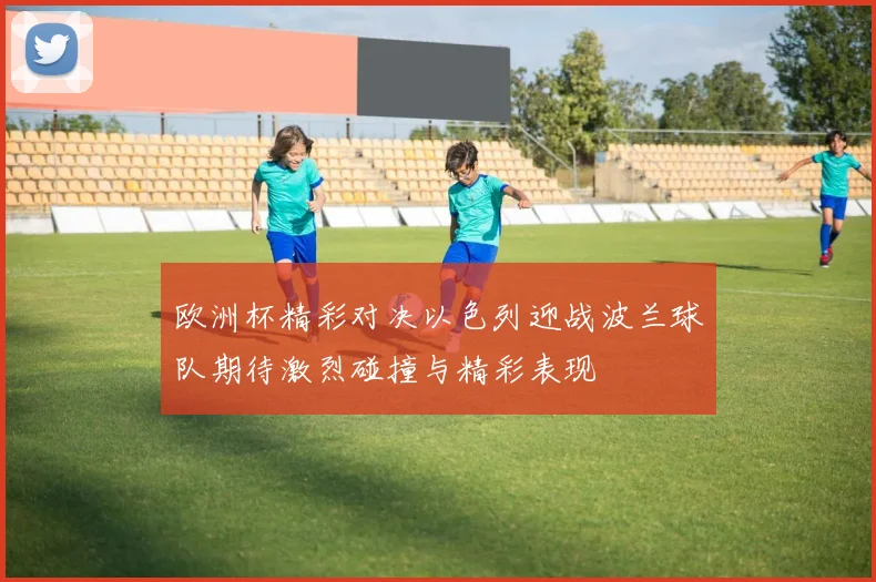 欧洲杯精彩对决以色列迎战波兰球队期待激烈碰撞与精彩表现