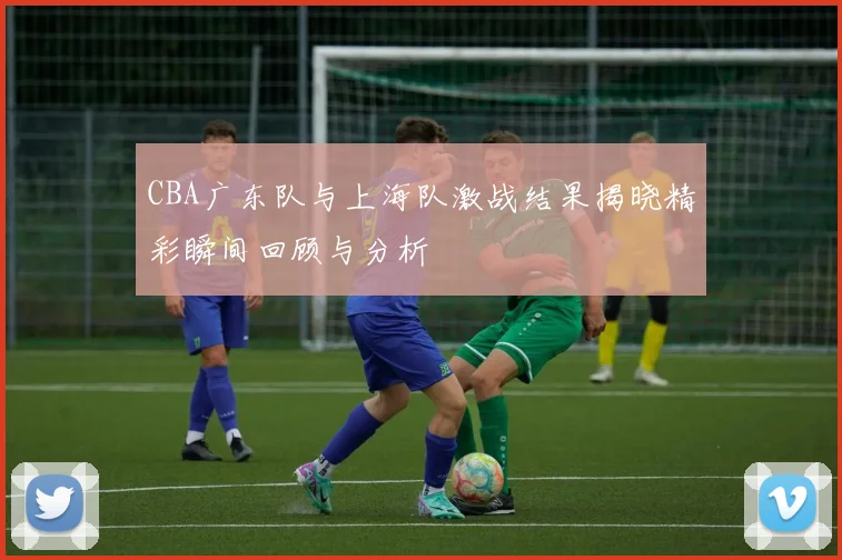 CBA广东队与上海队激战结果揭晓精彩瞬间回顾与分析