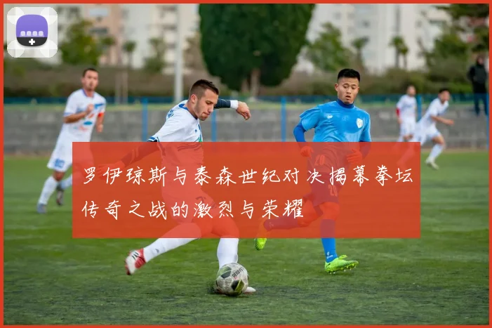 罗伊琼斯与泰森世纪对决揭幕拳坛传奇之战的激烈与荣耀