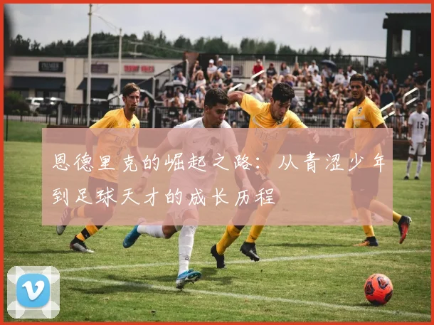 恩德里克的崛起之路：从青涩少年到足球天才的成长历程